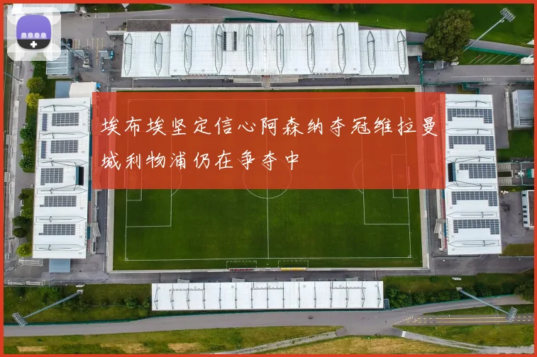 埃布埃坚定信心阿森纳夺冠维拉曼城利物浦仍在争夺中