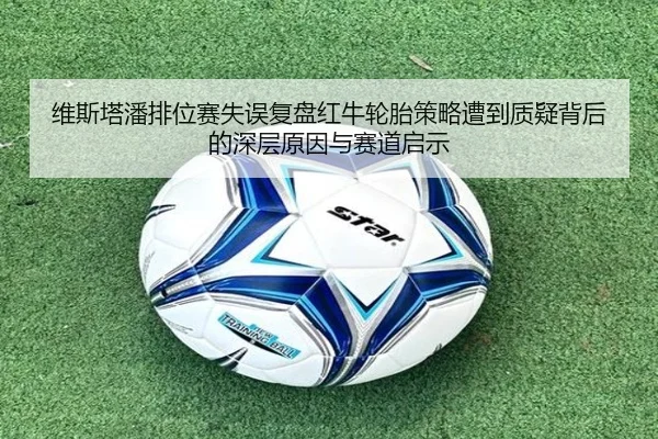 维斯塔潘排位赛失误复盘红牛轮胎策略遭到质疑背后的深层原因与赛道启示 - zosprt